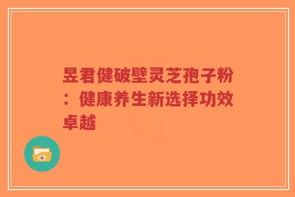 昱君健破壁灵芝孢子粉:健康养生新选择功效卓越-第1张图片-超越 昱君健破壁灵芝孢子粉:健康养生新选择功效卓越-第1张图片-超越