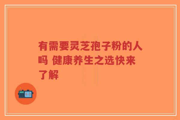 有需要灵芝孢子粉的人吗 健康养生之选快来了解-第1张图片-超越