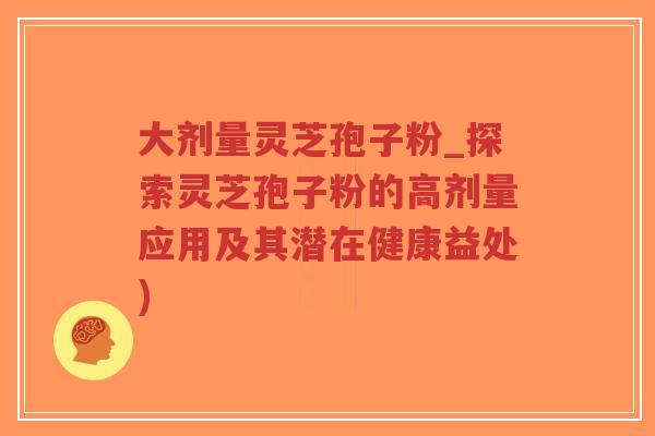 大剂量灵芝孢子粉_探索灵芝孢子粉的高剂量应用及其潜在健康益处)-第1张图片-超越 大剂量灵芝孢子粉_探索灵芝孢子粉的高剂量应用及其潜在健康益处)-第1张图片-超越