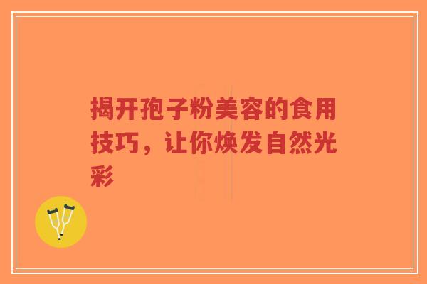 揭开孢子粉美容的食用技巧,让你焕发自然光彩-第1张图片-超越 揭开孢子粉美容的食用技巧,让你焕发自然光彩-第1张图片-超越