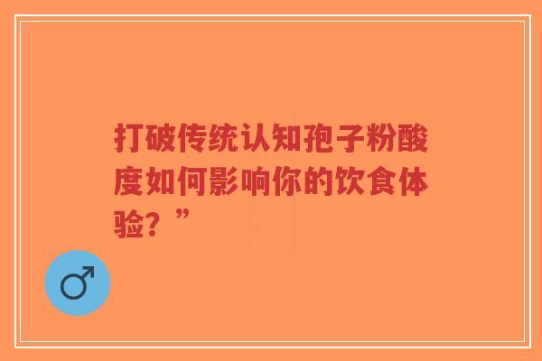 打破传统认知孢子粉酸度如何影响你的饮食体验?”-第1张图片-超越 打破传统认知孢子粉酸度如何影响你的饮食体验?”-第1张图片-超越