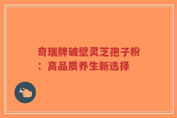 奇瑞牌破壁灵芝孢子粉:高品质养生新选择-第1张图片-超越 奇瑞牌破壁灵芝孢子粉:高品质养生新选择-第1张图片-超越