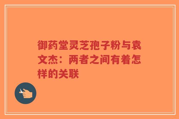 御药堂灵芝孢子粉与袁文杰:两者之间有着怎样的关联-第1张图片-超越 御药堂灵芝孢子粉与袁文杰:两者之间有着怎样的关联-第1张图片-超越