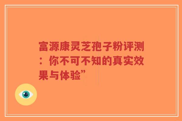 富源康灵芝孢子粉评测:你不可不知的真实效果与体验”-第1张图片-超越 富源康灵芝孢子粉评测:你不可不知的真实效果与体验”-第1张图片-超越