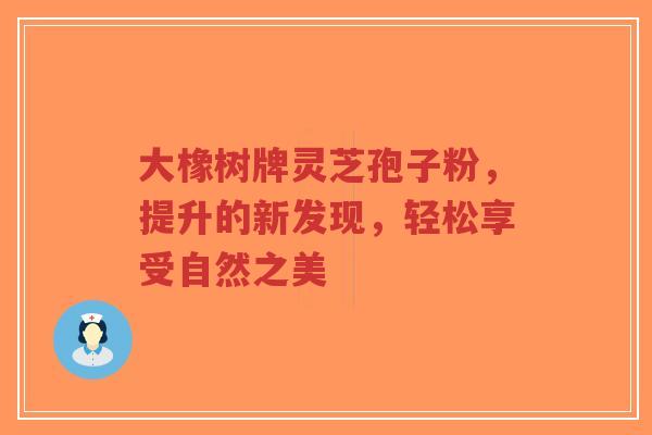 大橡树牌灵芝孢子粉,提升的新发现,轻松享受自然之美-第1张图片-超越 大橡树牌灵芝孢子粉,提升的新发现,轻松享受自然之美-第1张图片-超越