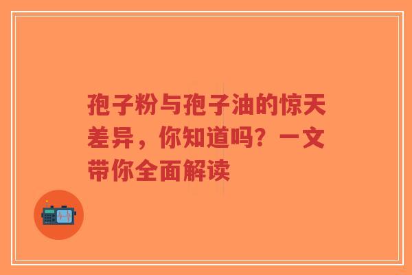 孢子粉与孢子油的惊天差异,你知道吗?一文带你全面解读-第1张图片-超越 孢子粉与孢子油的惊天差异,你知道吗?一文带你全面解读-第1张图片-超越