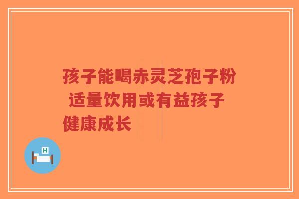 孩子能喝赤灵芝孢子粉 适量饮用或有益孩子健康成长-第1张图片-超越 孩子能喝赤灵芝孢子粉 适量饮用或有益孩子健康成长-第1张图片-超越