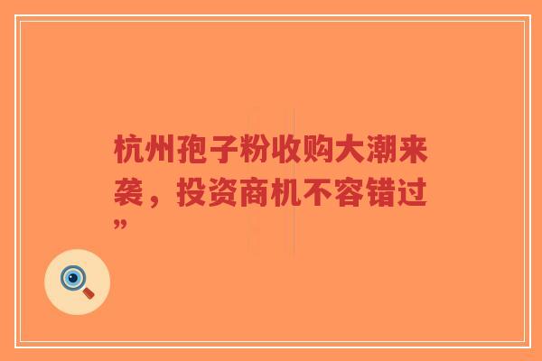 杭州孢子粉收购大潮来袭,投资商机不容错过”-第1张图片-超越 杭州孢子粉收购大潮来袭,投资商机不容错过”-第1张图片-超越