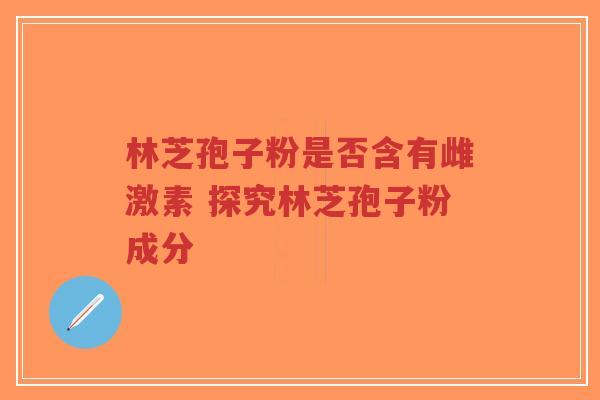 林芝孢子粉是否含有雌激素 探究林芝孢子粉成分-第1张图片-超越 林芝孢子粉是否含有雌激素 探究林芝孢子粉成分-第1张图片-超越