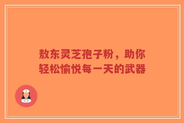 敖东灵芝孢子粉,助你轻松愉悦每一天的武器-第1张图片-超越 敖东灵芝孢子粉,助你轻松愉悦每一天的武器-第1张图片-超越