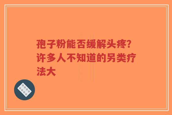 孢子粉能否缓解头疼?许多人不知道的另类疗法大-第1张图片-超越 孢子粉能否缓解头疼?许多人不知道的另类疗法大-第1张图片-超越
