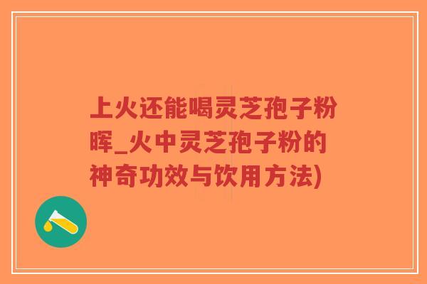 上火还能喝灵芝孢子粉晖_火中灵芝孢子粉的神奇功效与饮用方法)-第1张图片-超越 上火还能喝灵芝孢子粉晖_火中灵芝孢子粉的神奇功效与饮用方法)-第1张图片-超越