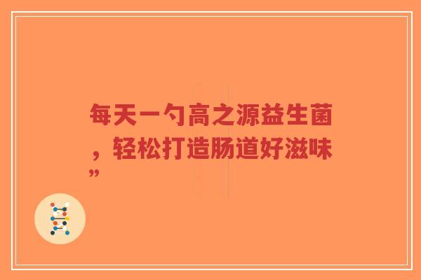 每天一勺高之源益生菌,轻松打造肠道好滋味”-第1张图片-超越 每天一勺高之源益生菌,轻松打造肠道好滋味”-第1张图片-超越