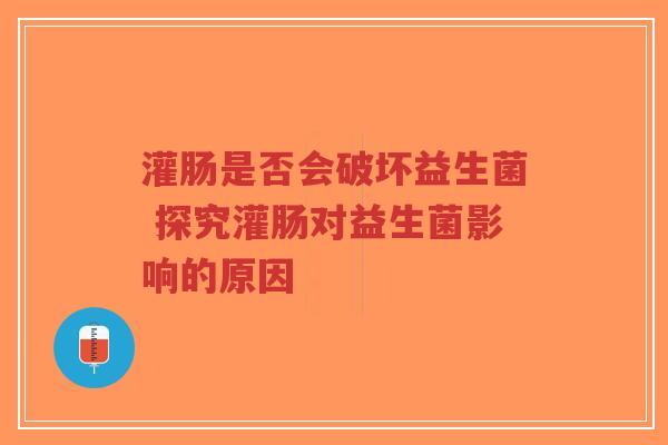 灌肠是否会破坏益生菌 探究灌肠对益生菌影响的原因-第1张图片-超越 灌肠是否会破坏益生菌 探究灌肠对益生菌影响的原因-第1张图片-超越