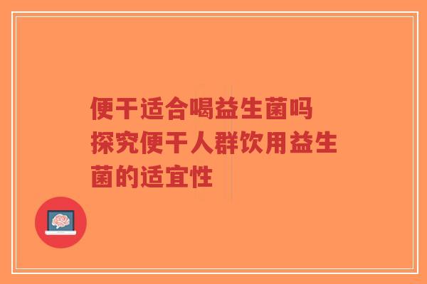 便干适合喝益生菌吗 探究便干人群饮用益生菌的适宜性-第1张图片-超越 便干适合喝益生菌吗 探究便干人群饮用益生菌的适宜性-第1张图片-超越
