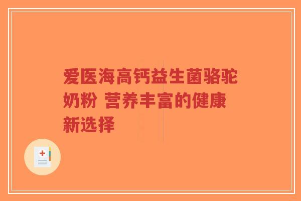 爱医海高钙益生菌骆驼奶粉 营养丰富的健康新选择-第1张图片-超越
