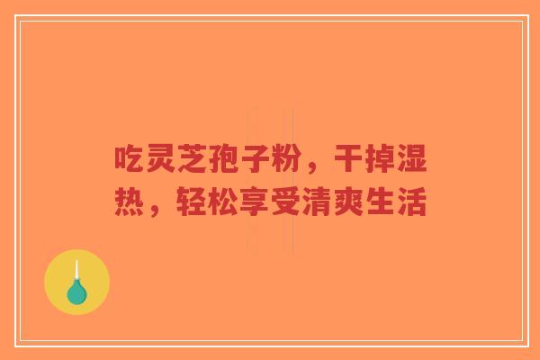 吃灵芝孢子粉,干掉湿热,轻松享受清爽生活-第1张图片-超越 吃灵芝孢子粉,干掉湿热,轻松享受清爽生活-第1张图片-超越