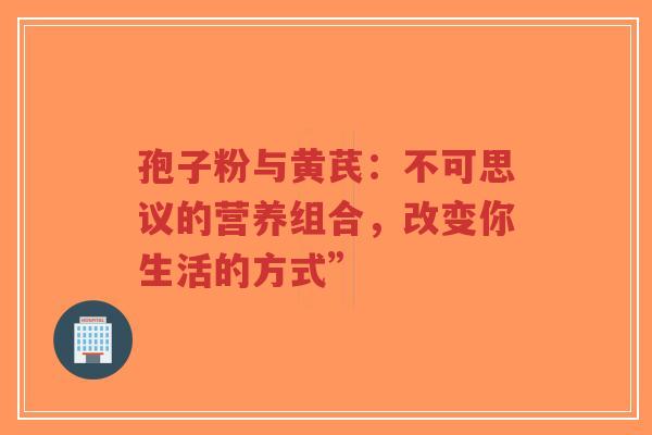 孢子粉与黄芪:不可思议的营养组合,改变你生活的方式”-第1张图片-超越 孢子粉与黄芪:不可思议的营养组合,改变你生活的方式”-第1张图片-超越