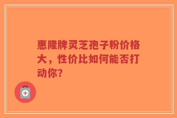 惠隆牌灵芝孢子粉价格大,性价比如何能否打动你?-第1张图片-超越 惠隆牌灵芝孢子粉价格大,性价比如何能否打动你?-第1张图片-超越