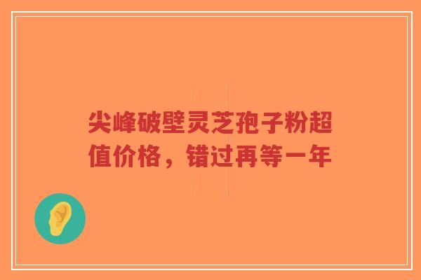 尖峰破壁灵芝孢子粉超值价格,错过再等一年-第1张图片-超越 尖峰破壁灵芝孢子粉超值价格,错过再等一年-第1张图片-超越