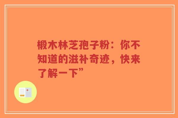 椴木林芝孢子粉:你不知道的滋补奇迹,快来了解一下”-第1张图片-超越 椴木林芝孢子粉:你不知道的滋补奇迹,快来了解一下”-第1张图片-超越