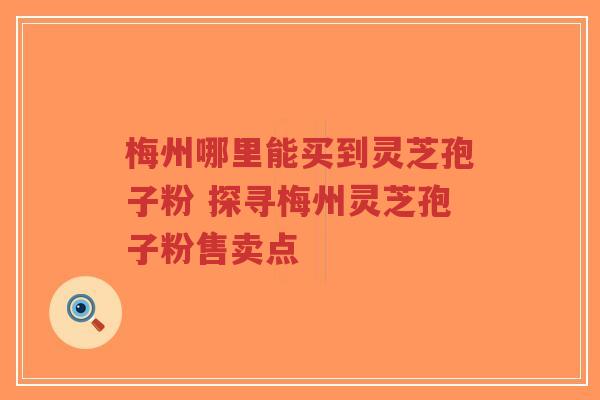 梅州哪里能买到灵芝孢子粉 探寻梅州灵芝孢子粉售卖点-第1张图片-超越