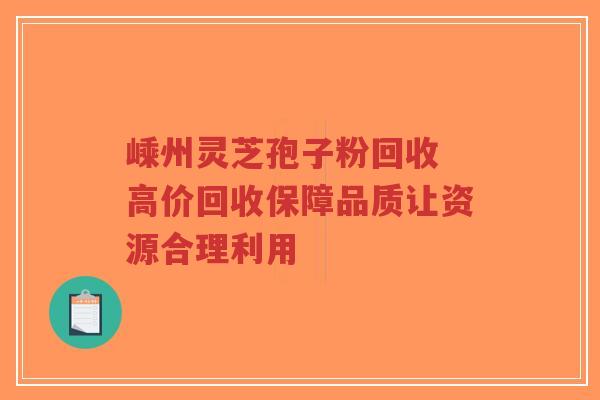 嵊州灵芝孢子粉回收 高价回收保障品质让资源合理利用-第1张图片-超越