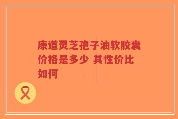 康道灵芝孢子油软胶囊价格是多少 其性价比如何-第1张图片-超越 康道灵芝孢子油软胶囊价格是多少 其性价比如何-第1张图片-超越