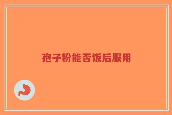 孢子粉能否饭后服用-第1张图片-超越 孢子粉能否饭后服用-第1张图片-超越