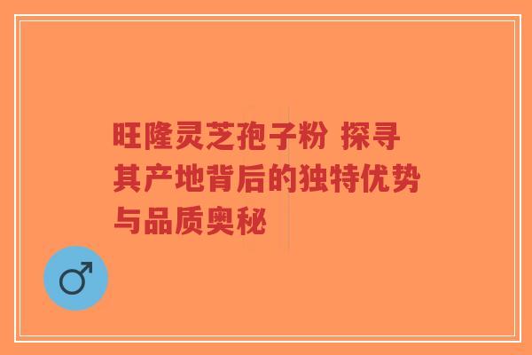 旺隆灵芝孢子粉 探寻其产地背后的独特优势与品质奥秘-第1张图片-超越 旺隆灵芝孢子粉 探寻其产地背后的独特优势与品质奥秘-第1张图片-超越