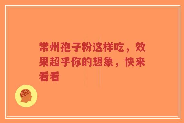 常州孢子粉这样吃，效果超乎你的想象，快来看看-第1张图片-超越
