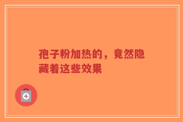 孢子粉加热的,竟然隐藏着这些效果-第1张图片-超越 孢子粉加热的,竟然隐藏着这些效果-第1张图片-超越
