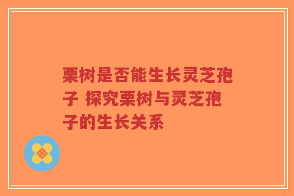 栗树是否能生长灵芝孢子 探究栗树与灵芝孢子的生长关系-第1张图片-超越 栗树是否能生长灵芝孢子 探究栗树与灵芝孢子的生长关系-第1张图片-超越