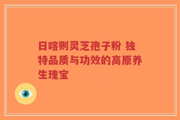 日喀则灵芝孢子粉 独特品质与功效的高原养生瑰宝-第1张图片-超越 日喀则灵芝孢子粉 独特品质与功效的高原养生瑰宝-第1张图片-超越