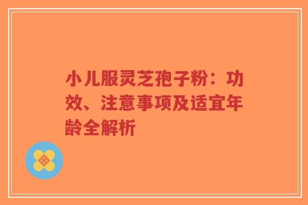 小儿服灵芝孢子粉:功效、注意事项及适宜年龄全解析-第1张图片-超越 小儿服灵芝孢子粉:功效、注意事项及适宜年龄全解析-第1张图片-超越