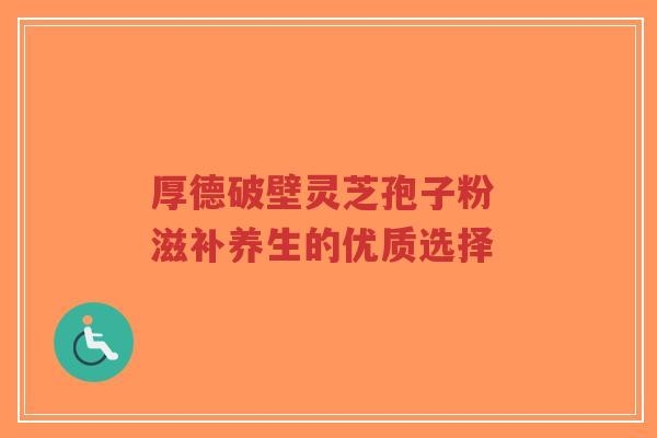 厚德破壁灵芝孢子粉 滋补养生的优质选择-第1张图片-超越 厚德破壁灵芝孢子粉 滋补养生的优质选择-第1张图片-超越