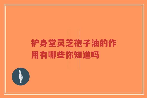 护身堂灵芝孢子油的作用有哪些你知道吗-第1张图片-超越 护身堂灵芝孢子油的作用有哪些你知道吗-第1张图片-超越