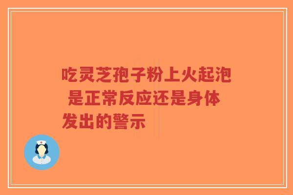 吃灵芝孢子粉上火起泡 是正常反应还是身体发出的警示-第1张图片-超越 吃灵芝孢子粉上火起泡 是正常反应还是身体发出的警示-第1张图片-超越