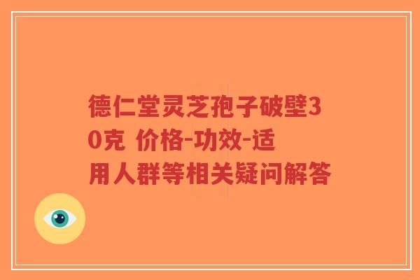 德仁堂灵芝孢子破壁30克 价格-功效-适用人群等相关疑问解答-第1张图片-超越