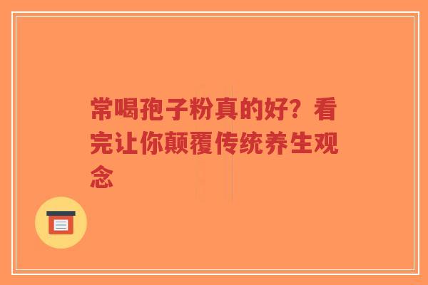 常喝孢子粉真的好？看完让你颠覆传统养生观念-第1张图片-超越