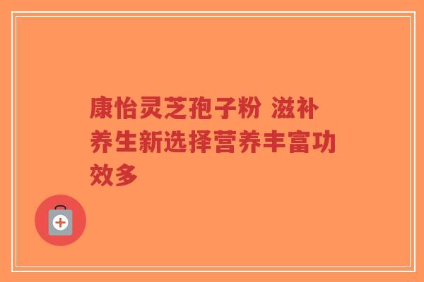 康怡灵芝孢子粉 滋补养生新选择营养丰富功效多-第1张图片-超越