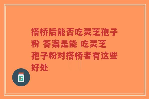 搭桥后能否吃灵芝孢子粉 答案是能 吃灵芝孢子粉对搭桥者有这些好处-第1张图片-超越