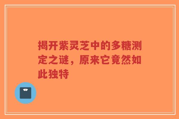 揭开紫灵芝中的多糖测定之谜，原来它竟然如此独特-第1张图片-超越