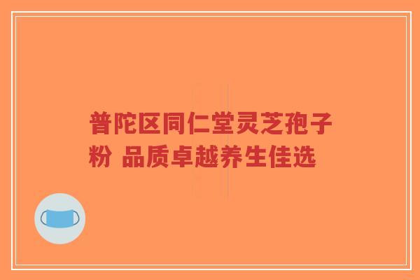 普陀区同仁堂灵芝孢子粉 品质卓越养生佳选-第1张图片-超越 普陀区同仁堂灵芝孢子粉 品质卓越养生佳选-第1张图片-超越