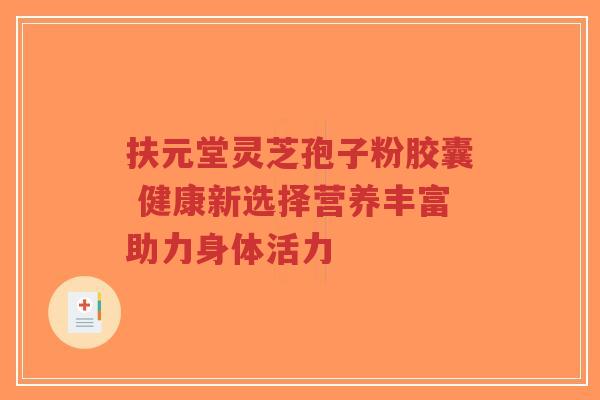 扶元堂灵芝孢子粉胶囊 健康新选择营养丰富助力身体活力-第1张图片-超越 扶元堂灵芝孢子粉胶囊 健康新选择营养丰富助力身体活力-第1张图片-超越