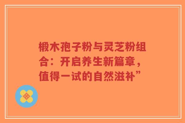 椴木孢子粉与灵芝粉组合：开启养生新篇章，值得一试的自然滋补”-第1张图片-超越