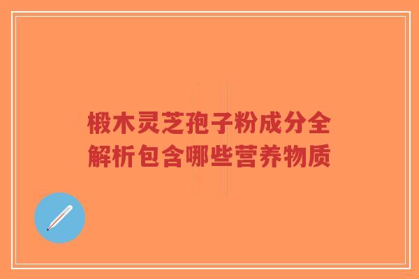 椴木灵芝孢子粉成分全解析包含哪些营养物质-第1张图片-超越 椴木灵芝孢子粉成分全解析包含哪些营养物质-第1张图片-超越