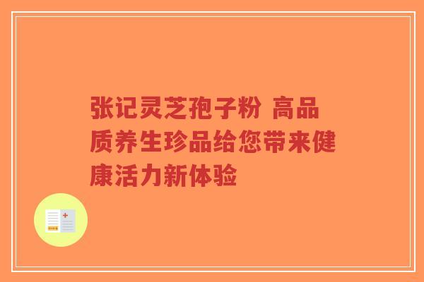张记灵芝孢子粉 高品质养生珍品给您带来健康活力新体验-第1张图片-超越 张记灵芝孢子粉 高品质养生珍品给您带来健康活力新体验-第1张图片-超越