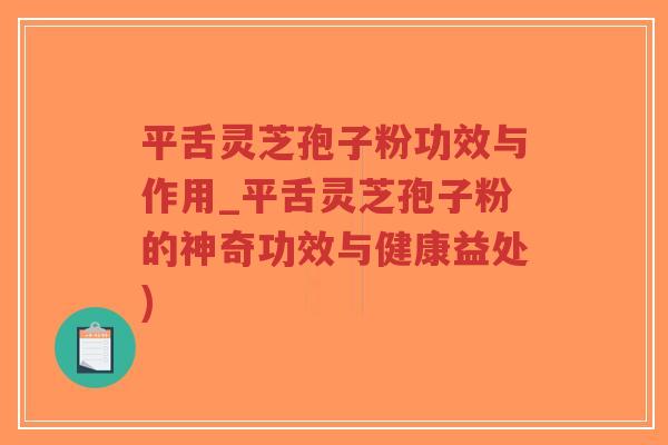 平舌灵芝孢子粉功效与作用_平舌灵芝孢子粉的神奇功效与健康益处)-第1张图片-超越