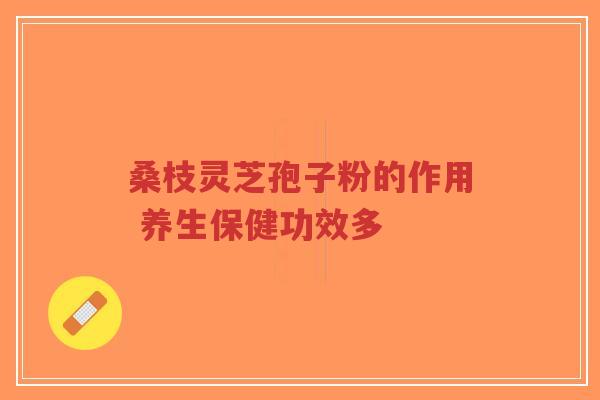 桑枝灵芝孢子粉的作用 养生保健功效多-第1张图片-超越 桑枝灵芝孢子粉的作用 养生保健功效多-第1张图片-超越
